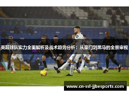 英超球队实力全面解析及战术趋势分析：从豪门到黑马的全景审视