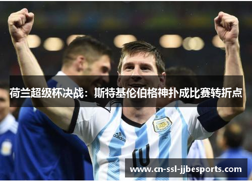 荷兰超级杯决战:斯特基伦伯格神扑成比赛转折点 荷兰超级杯决战:斯特基伦伯格神扑成比赛转折点