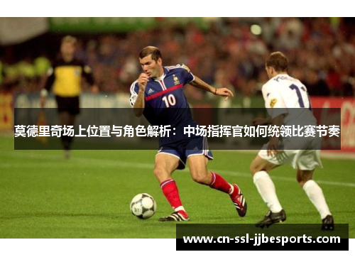 莫德里奇场上位置与角色解析：中场指挥官如何统领比赛节奏