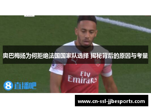奥巴梅扬为何拒绝法国国家队选择 揭秘背后的原因与考量