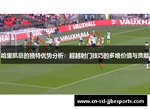 哈里凯恩的独特优势分析：超越射门技巧的多维价值与贡献