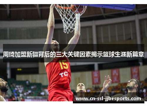 周琦加盟新疆背后的三大关键因素揭示篮球生涯新篇章