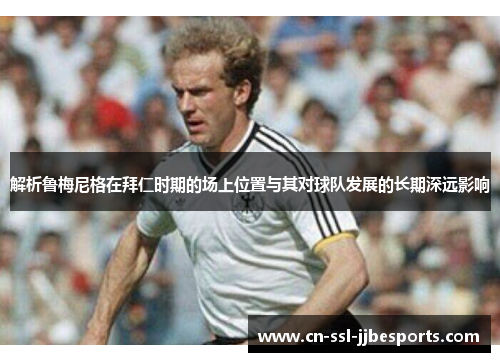 解析鲁梅尼格在拜仁时期的场上位置与其对球队发展的长期深远影响