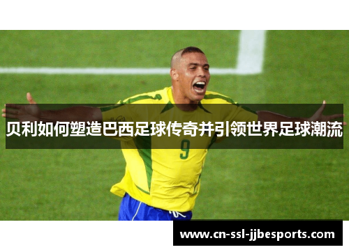 贝利如何塑造巴西足球传奇并引领世界足球潮流