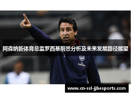 阿森纳新体育总监罗西基前景分析及未来发展路径展望