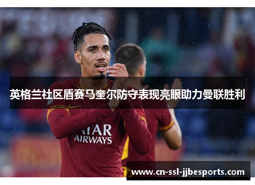 英格兰社区盾赛马奎尔防守表现亮眼助力曼联胜利