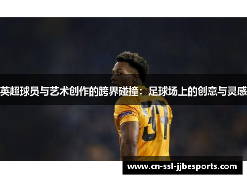 英超球员与艺术创作的跨界碰撞：足球场上的创意与灵感