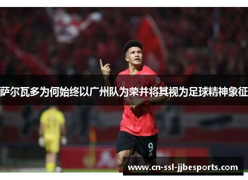 萨尔瓦多为何始终以广州队为荣并将其视为足球精神象征 萨尔瓦多为何始终以广州队为荣并将其视为足球精神象征