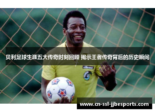 贝利足球生涯五大传奇时刻回顾 揭示王者传奇背后的历史瞬间 贝利足球生涯五大传奇时刻回顾 揭示王者传奇背后的历史瞬间
