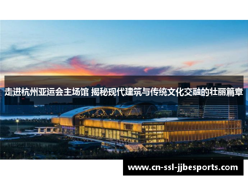 走进杭州亚运会主场馆 揭秘现代建筑与传统文化交融的壮丽篇章 走进杭州亚运会主场馆 揭秘现代建筑与传统文化交融的壮丽篇章