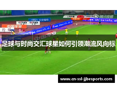 足球与时尚交汇球星如何引领潮流风向标 足球与时尚交汇球星如何引领潮流风向标