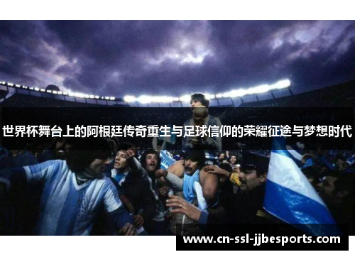 世界杯舞台上的阿根廷传奇重生与足球信仰的荣耀征途与梦想时代 世界杯舞台上的阿根廷传奇重生与足球信仰的荣耀征途与梦想时代