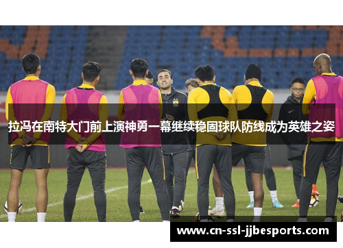 拉冯在南特大门前上演神勇一幕继续稳固球队防线成为英雄之姿