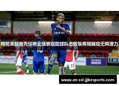 梅努英超首秀惊艳全场表现助球队击败埃弗顿展现无限潜力 梅努英超首秀惊艳全场表现助球队击败埃弗顿展现无限潜力