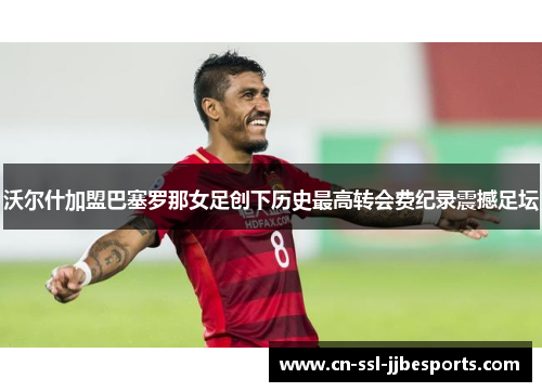 沃尔什加盟巴塞罗那女足创下历史最高转会费纪录震撼足坛
