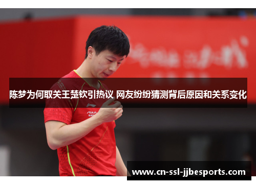 陈梦为何取关王楚钦引热议 网友纷纷猜测背后原因和关系变化