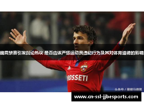 魏震禁赛引发舆论热议 是否应该严惩运动员违纪行为及其对体育道德的影响